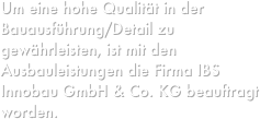 Um eine hohe Qualität in der Bauausführung/Detail zu gewährleisten, ist mit den Ausbauleistungen die Firma IBS Innobau GmbH & Co. KG beauftragt worden.
